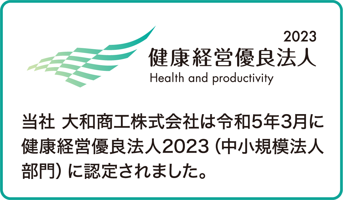 2023 健康経営有料法人 Health and productivity：当社 大和商工株式会社 は令和5年3月に健康経営優良法人2023(中小規模法人部門)に認定されました。